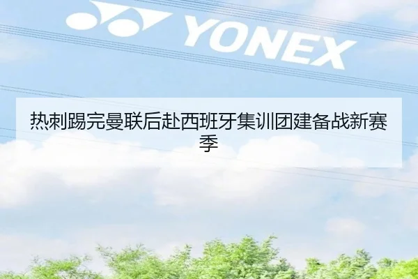 热刺踢完曼联后赴西班牙集训团建备战新赛季（KAIYUN）